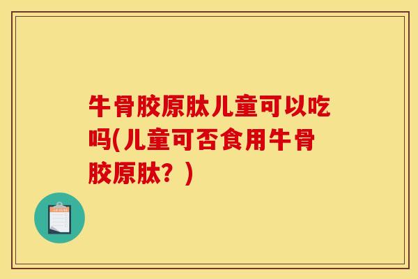 牛骨胶原肽儿童可以吃吗(儿童可否食用牛骨胶原肽？)