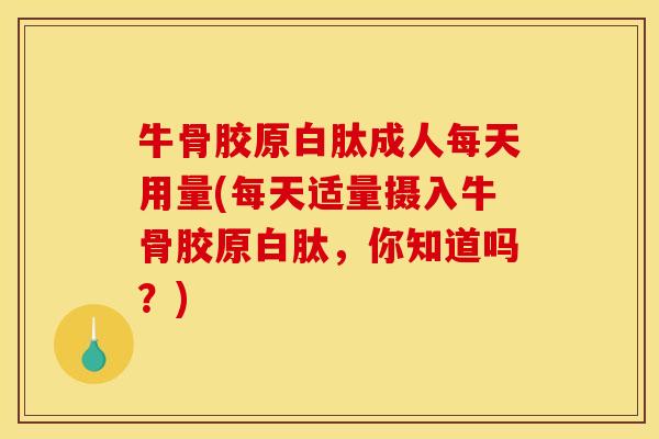 牛骨胶原白肽成人每天用量(每天适量摄入牛骨胶原白肽，你知道吗？)