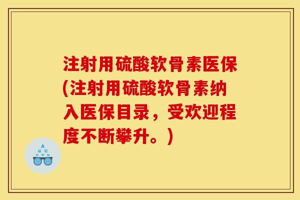 注射用硫酸软骨素医保(注射用硫酸软骨素纳入医保目录，受欢迎程度不断攀升。)