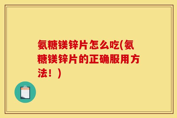 氨糖镁锌片怎么吃(氨糖镁锌片的正确服用方法！)
