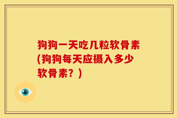 狗狗一天吃几粒软骨素(狗狗每天应摄入多少软骨素？)