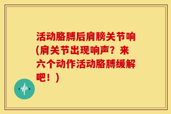 活动胳膊后肩膀关节响(肩关节出现响声？来六个动作活动胳膊缓解吧！)