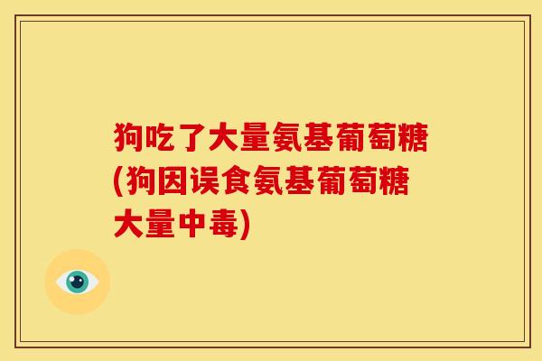 狗吃了大量氨基葡萄糖(狗因误食氨基葡萄糖大量中毒)