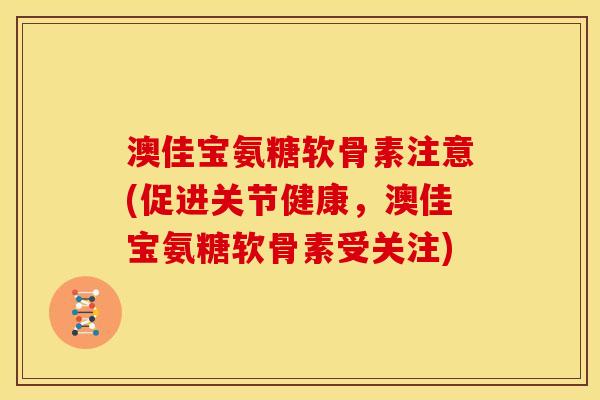 澳佳宝氨糖软骨素注意(促进关节健康，澳佳宝氨糖软骨素受关注)