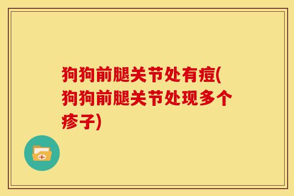 狗狗前腿关节处有痘(狗狗前腿关节处现多个疹子)