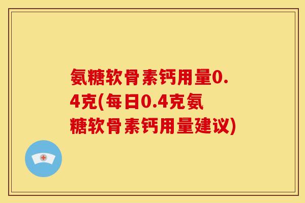 氨糖软骨素钙用量0.4克(每日0.4克氨糖软骨素钙用量建议)