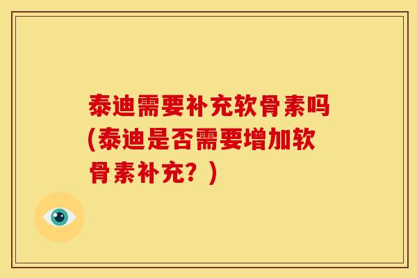 泰迪需要补充软骨素吗(泰迪是否需要增加软骨素补充？)