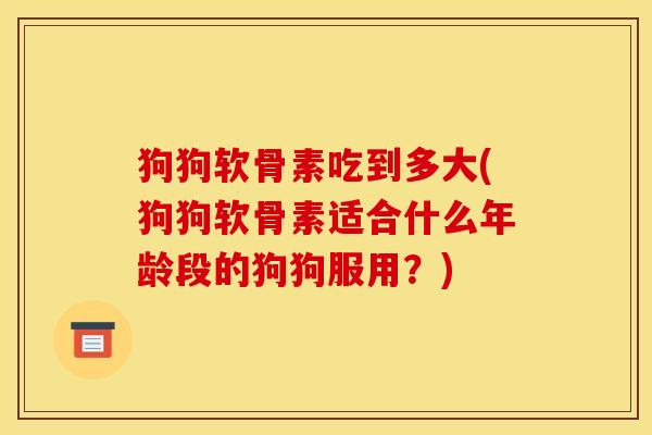 狗狗软骨素吃到多大(狗狗软骨素适合什么年龄段的狗狗服用？)