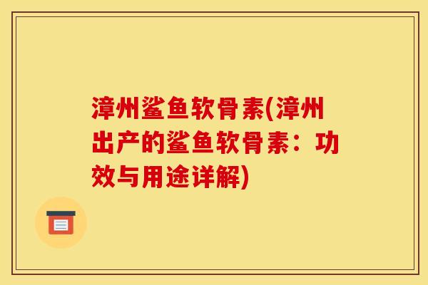 漳州鲨鱼软骨素(漳州出产的鲨鱼软骨素：功效与用途详解)