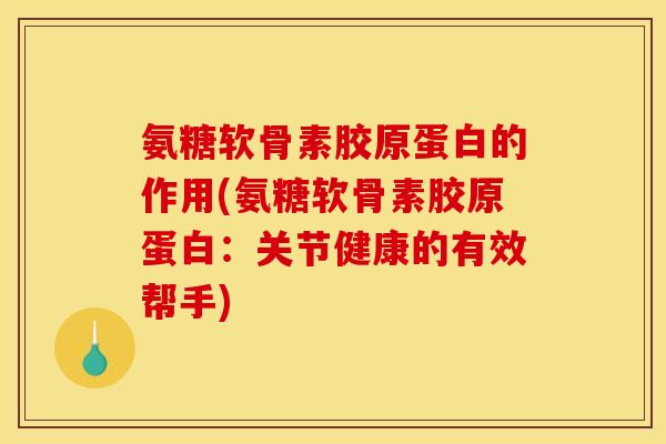 氨糖软骨素胶原蛋白的作用(氨糖软骨素胶原蛋白：关节健康的有效帮手)