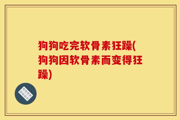 狗狗吃完软骨素狂躁(狗狗因软骨素而变得狂躁)