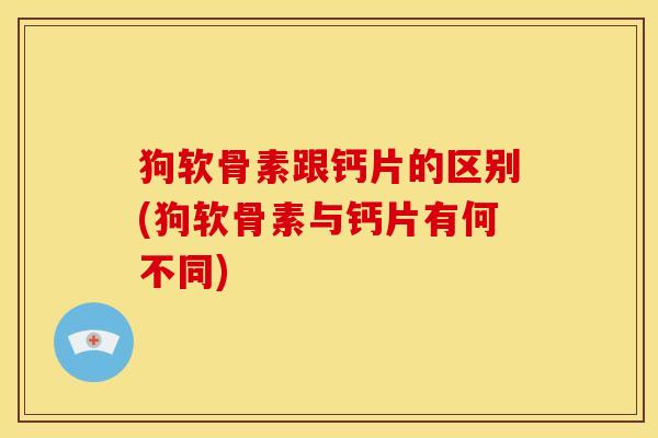 狗软骨素跟钙片的区别(狗软骨素与钙片有何不同)