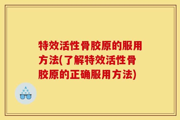 特效活性骨胶原的服用方法(了解特效活性骨胶原的正确服用方法)