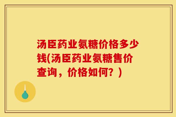 汤臣药业氨糖价格多少钱(汤臣药业氨糖售价查询，价格如何？)