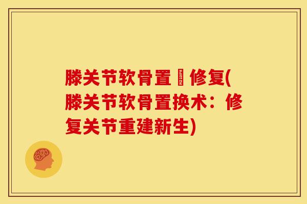 滕关节软骨置換修复(滕关节软骨置换术：修复关节重建新生)