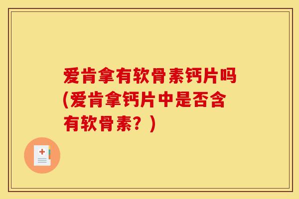 爱肯拿有软骨素钙片吗(爱肯拿钙片中是否含有软骨素？)