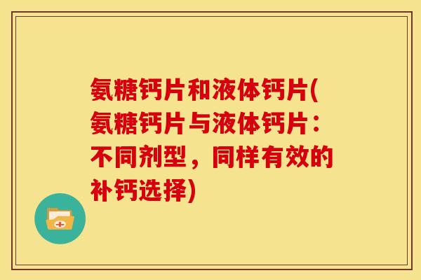 氨糖钙片和液体钙片(氨糖钙片与液体钙片：不同剂型，同样有效的补钙选择)