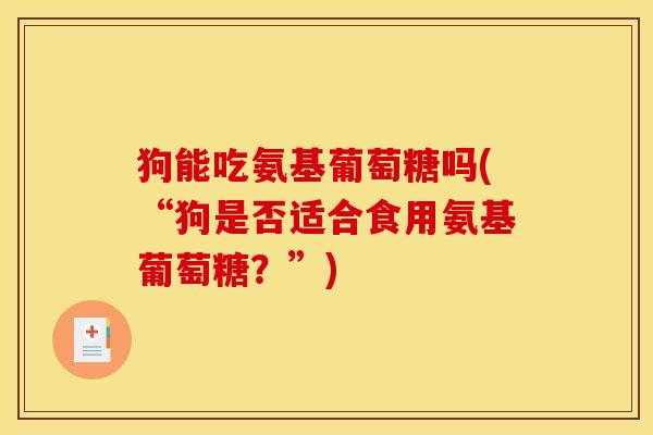 狗能吃氨基葡萄糖吗(“狗是否适合食用氨基葡萄糖？”)
