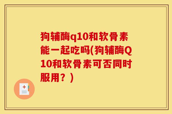 狗辅酶q10和软骨素能一起吃吗(狗辅酶Q10和软骨素可否同时服用？)