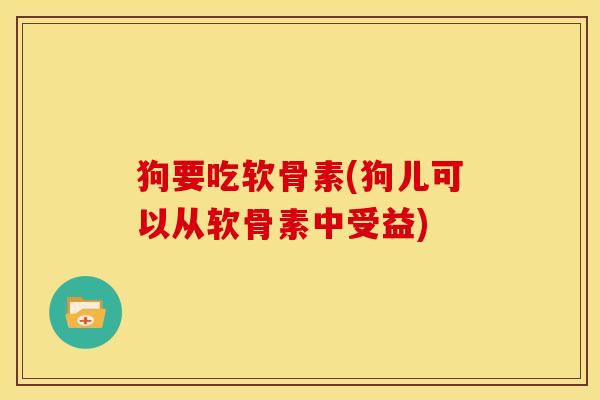 狗要吃软骨素(狗儿可以从软骨素中受益)
