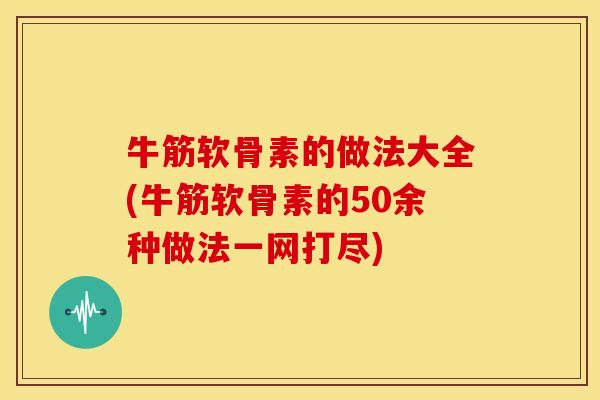 牛筋软骨素的做法大全(牛筋软骨素的50余种做法一网打尽)
