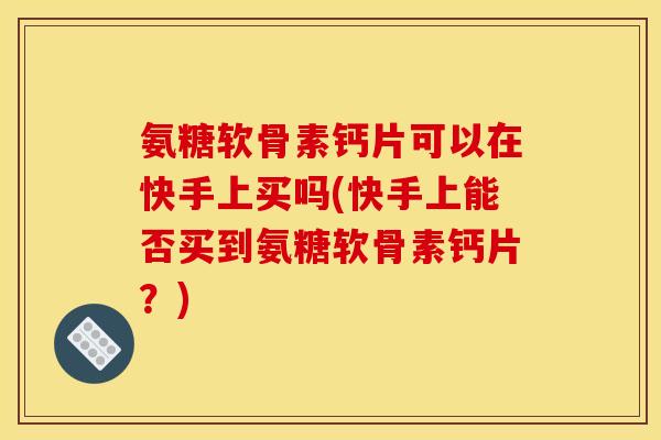 氨糖软骨素钙片可以在快手上买吗(快手上能否买到氨糖软骨素钙片？)