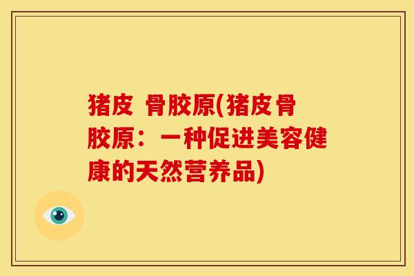 猪皮 骨胶原(猪皮骨胶原：一种促进美容健康的天然营养品)