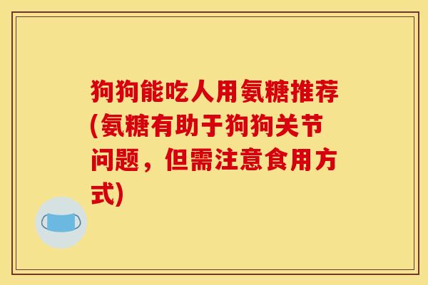 狗狗能吃人用氨糖推荐(氨糖有助于狗狗关节问题，但需注意食用方式)