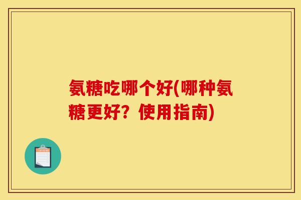 氨糖吃哪个好(哪种氨糖更好？使用指南)