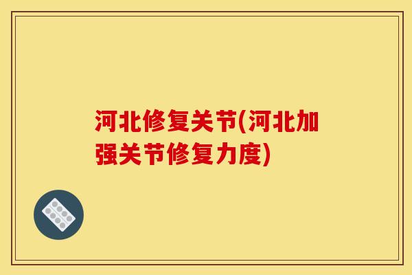 河北修复关节(河北加强关节修复力度)