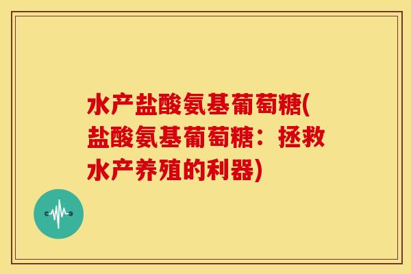 水产盐酸氨基葡萄糖(盐酸氨基葡萄糖：拯救水产养殖的利器)