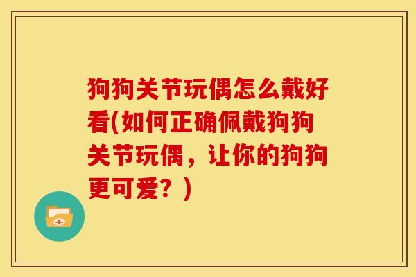 狗狗关节玩偶怎么戴好看(如何正确佩戴狗狗关节玩偶，让你的狗狗更可爱？)