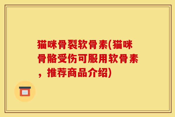 猫咪骨裂软骨素(猫咪骨骼受伤可服用软骨素，推荐商品介绍)