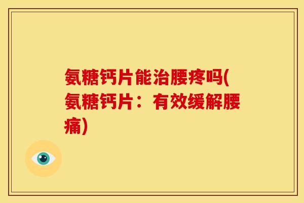 氨糖钙片能治腰疼吗(氨糖钙片：有效缓解腰痛)