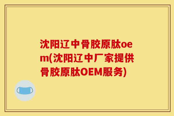 沈阳辽中骨胶原肽oem(沈阳辽中厂家提供骨胶原肽OEM服务)