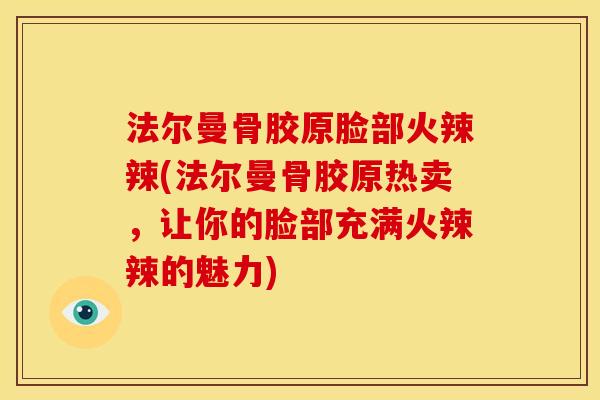 法尔曼骨胶原脸部火辣辣(法尔曼骨胶原热卖，让你的脸部充满火辣辣的魅力)