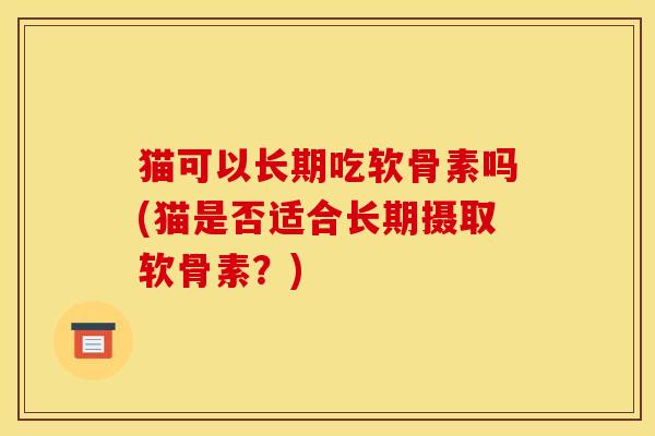 猫可以长期吃软骨素吗(猫是否适合长期摄取软骨素？)