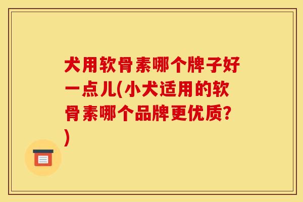 犬用软骨素哪个牌子好一点儿(小犬适用的软骨素哪个品牌更优质？)