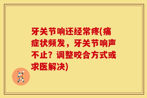 牙关节响还经常疼(痛症状频发，牙关节响声不止？调整咬合方式或求医解决)