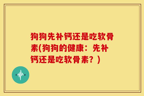 狗狗先补钙还是吃软骨素(狗狗的健康：先补钙还是吃软骨素？)
