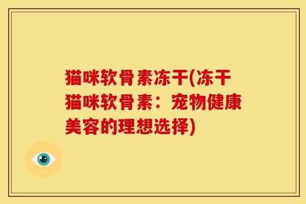 猫咪软骨素冻干(冻干猫咪软骨素：宠物健康美容的理想选择)