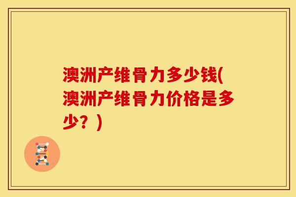 澳洲产维骨力多少钱(澳洲产维骨力价格是多少？)