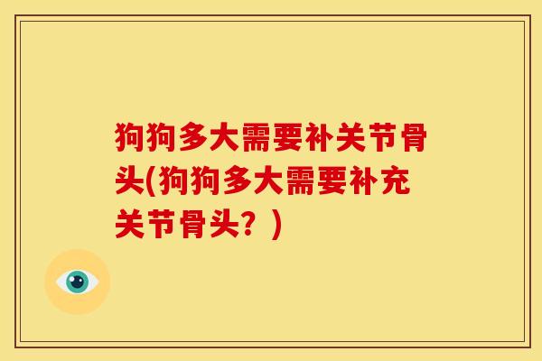 狗狗多大需要补关节骨头(狗狗多大需要补充关节骨头？)