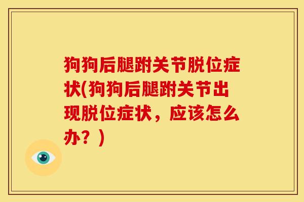 狗狗后腿跗关节脱位症状(狗狗后腿跗关节出现脱位症状，应该怎么办？)