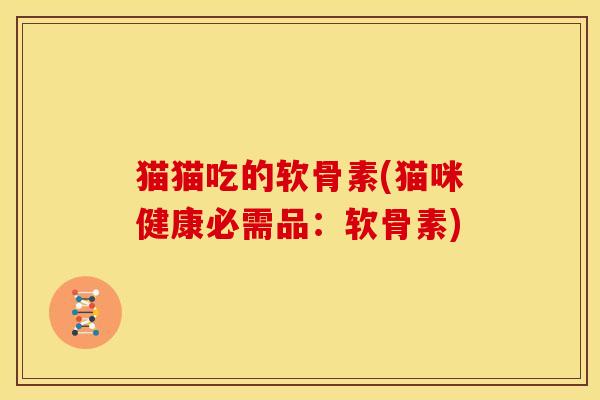 猫猫吃的软骨素(猫咪健康必需品：软骨素)