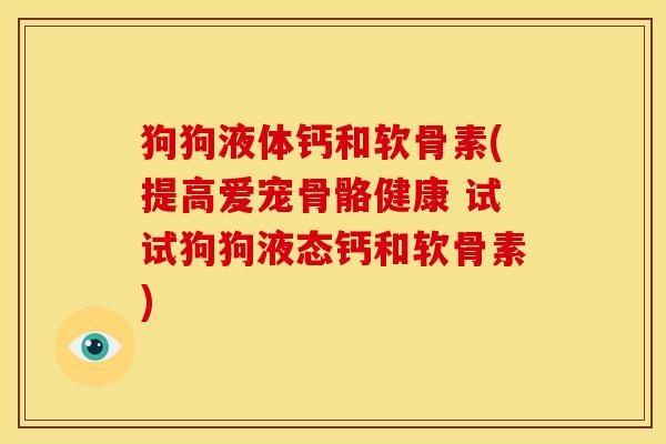 狗狗液体钙和软骨素(提高爱宠骨骼健康 试试狗狗液态钙和软骨素)