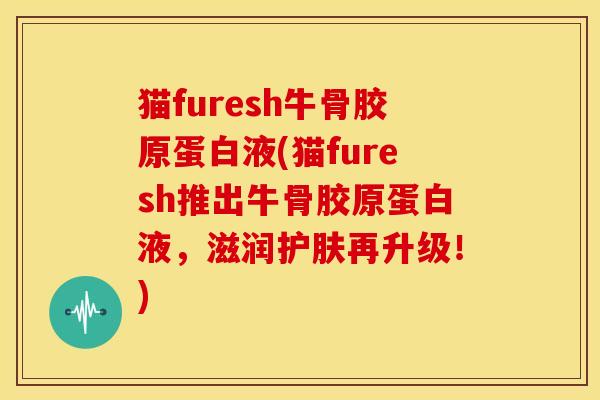 猫furesh牛骨胶原蛋白液(猫furesh推出牛骨胶原蛋白液，滋润护肤再升级！)