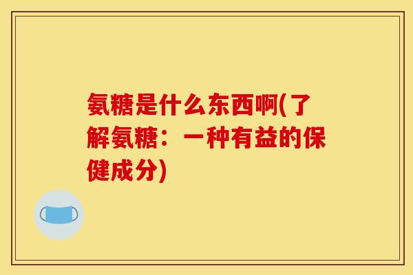 氨糖是什么东西啊(了解氨糖：一种有益的保健成分)