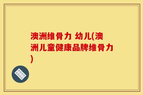 澳洲维骨力 幼儿(澳洲儿童健康品牌维骨力)