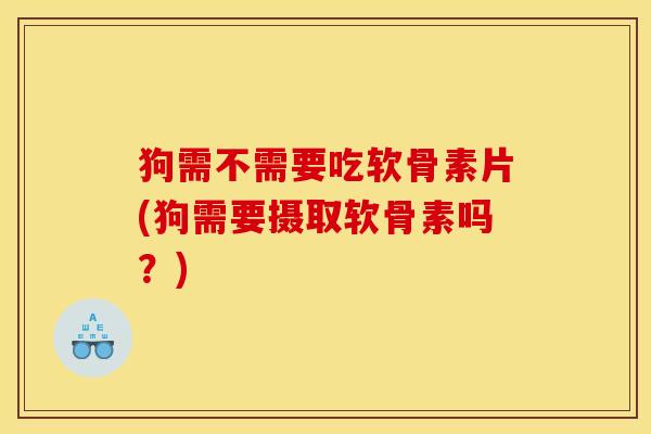 狗需不需要吃软骨素片(狗需要摄取软骨素吗？)